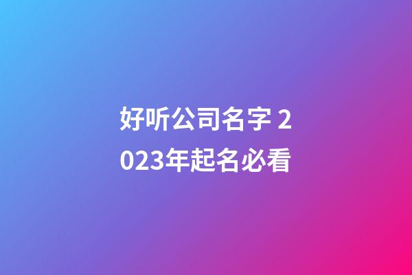 好听公司名字 2023年起名必看-第1张-公司起名-玄机派